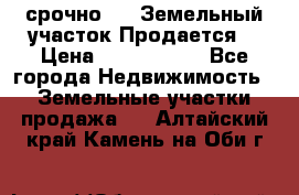 срочно!    Земельный участок!Продается! › Цена ­ 1 000 000 - Все города Недвижимость » Земельные участки продажа   . Алтайский край,Камень-на-Оби г.